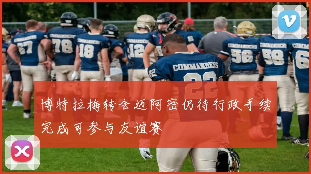 博特拉梅转会迈阿密仍待行政手续完成可参与友谊赛