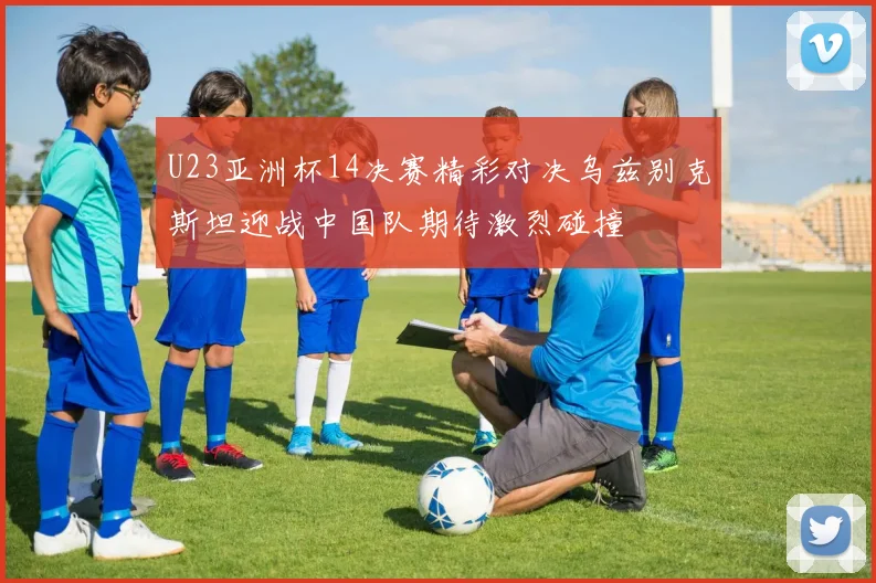 U23亚洲杯14决赛精彩对决乌兹别克斯坦迎战中国队期待激烈碰撞